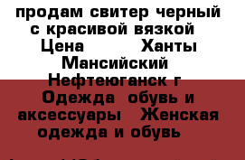 продам свитер черный с красивой вязкой › Цена ­ 400 - Ханты-Мансийский, Нефтеюганск г. Одежда, обувь и аксессуары » Женская одежда и обувь   